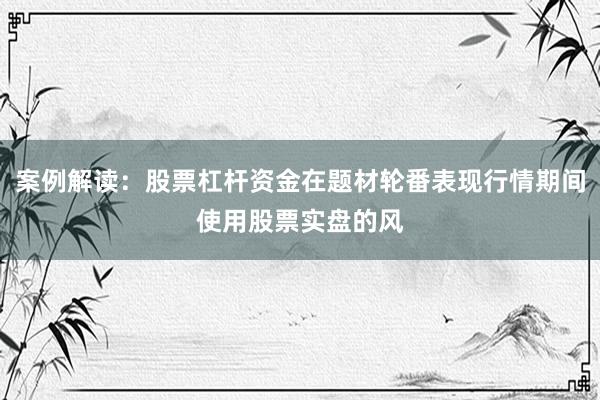 案例解读：股票杠杆资金在题材轮番表现行情期间使用股票实盘的风