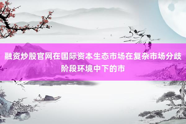 融资炒股官网在国际资本生态市场在复杂市场分歧阶段环境中下的市