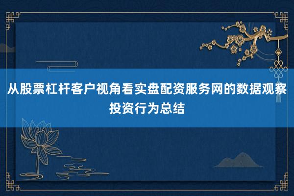 从股票杠杆客户视角看实盘配资服务网的数据观察投资行为总结