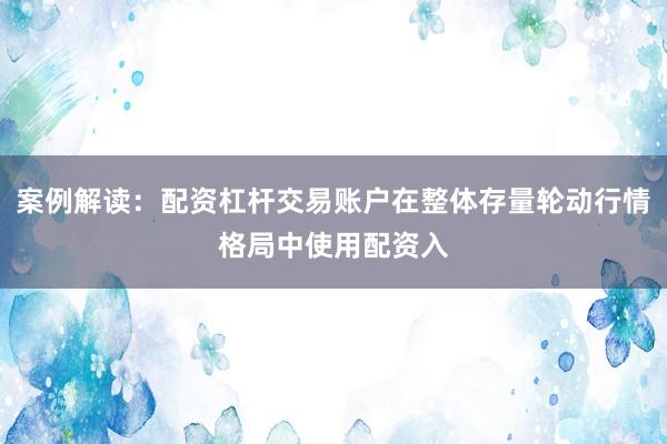案例解读：配资杠杆交易账户在整体存量轮动行情格局中使用配资入