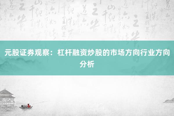元股证券观察：杠杆融资炒股的市场方向行业方向分析