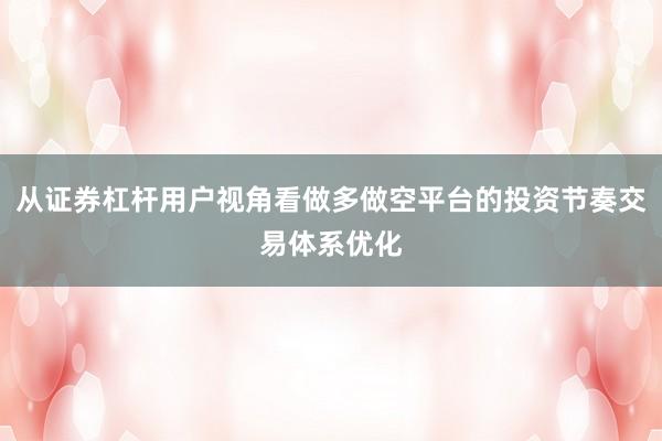 从证券杠杆用户视角看做多做空平台的投资节奏交易体系优化