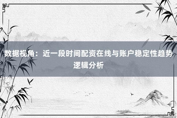 数据视角：近一段时间配资在线与账户稳定性趋势逻辑分析