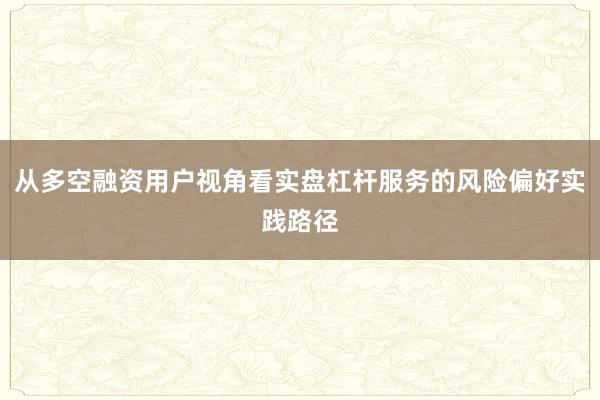 从多空融资用户视角看实盘杠杆服务的风险偏好实践路径
