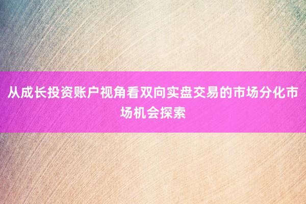从成长投资账户视角看双向实盘交易的市场分化市场机会探索