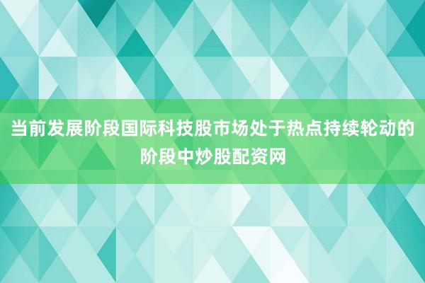 当前发展阶段国际科技股市场处于热点持续轮动的阶段中炒股配资网