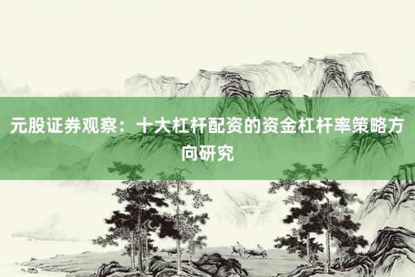元股证券观察：十大杠杆配资的资金杠杆率策略方向研究