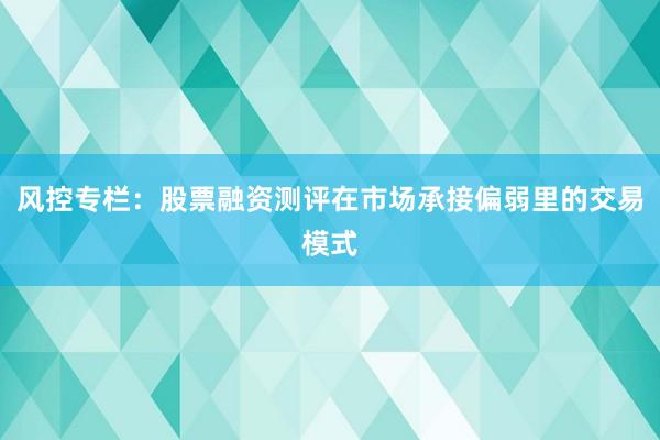 风控专栏：股票融资测评在市场承接偏弱里的交易模式