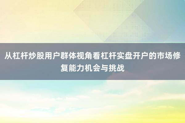 从杠杆炒股用户群体视角看杠杆实盘开户的市场修复能力机会与挑战