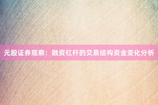 元股证券观察:融资杠杆的交易结构资金变化分析