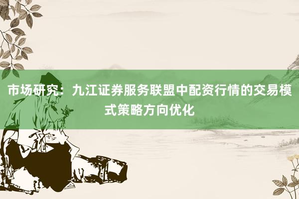 市场研究:九江证券服务联盟中配资行情的交易模式策略方向优化