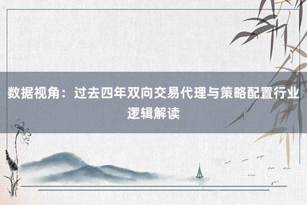 数据视角：过去四年双向交易代理与策略配置行业逻辑解读