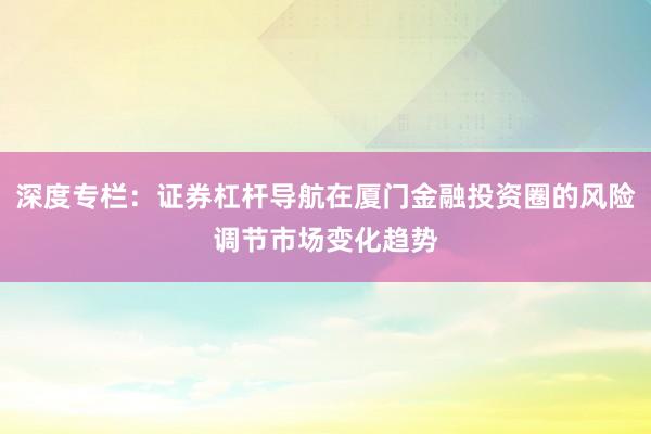 深度专栏：证券杠杆导航在厦门金融投资圈的风险调节市场变化趋势