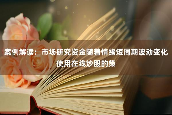案例解读：市场研究资金随着情绪短周期波动变化使用在线炒股的策