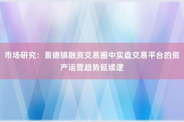 市场研究：景德镇融资交易圈中实盘交易平台的资产运营趋势延续逻