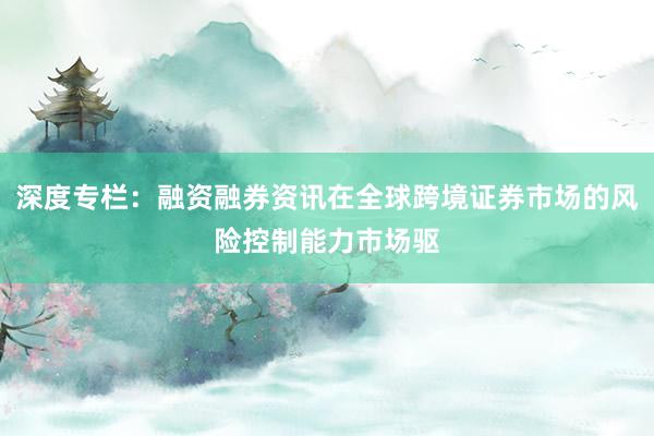 深度专栏：融资融券资讯在全球跨境证券市场的风险控制能力市场驱