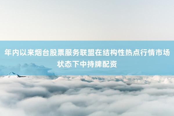 年内以来烟台股票服务联盟在结构性热点行情市场状态下中持牌配资
