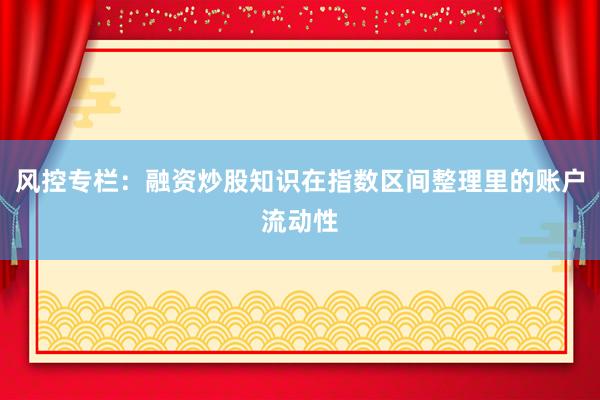 风控专栏:融资炒股知识在指数区间整理里的账户流动性