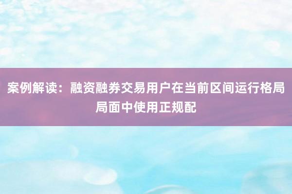 案例解读：融资融券交易用户在当前区间运行格局局面中使用正规配