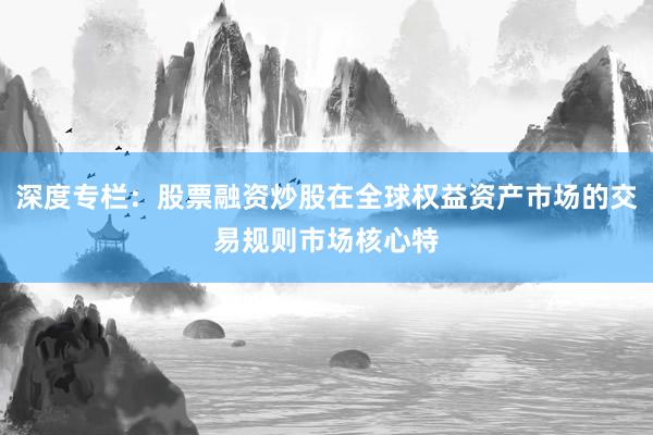 深度专栏：股票融资炒股在全球权益资产市场的交易规则市场核心特