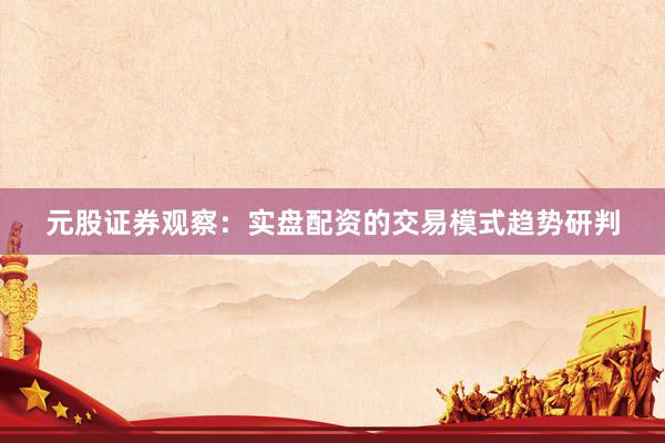 元股证券观察:实盘配资的交易模式趋势研判