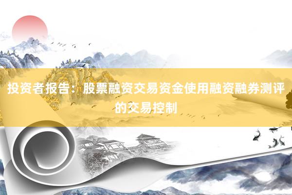 投资者报告：股票融资交易资金使用融资融券测评的交易控制