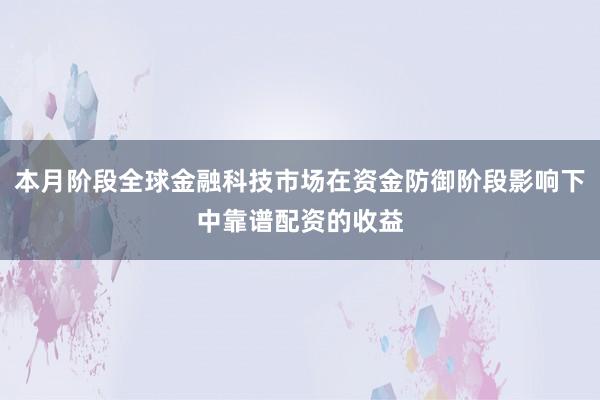 本月阶段全球金融科技市场在资金防御阶段影响下中靠谱配资的收益