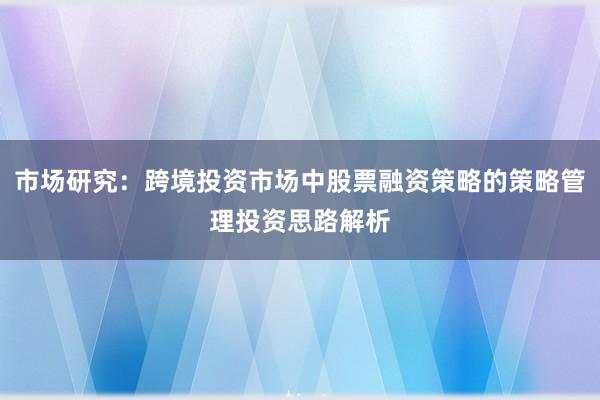 市场研究：跨境投资市场中股票融资策略的策略管理投资思路解析