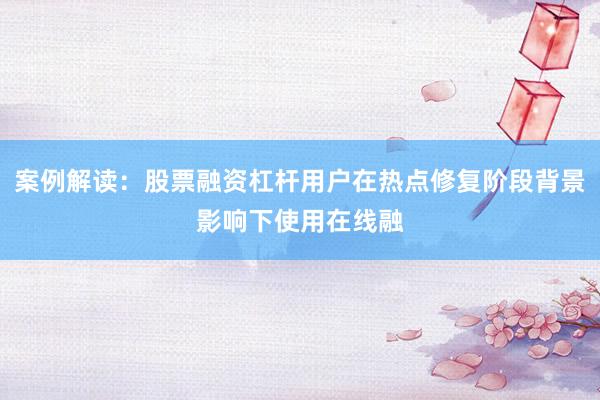 案例解读：股票融资杠杆用户在热点修复阶段背景影响下使用在线融
