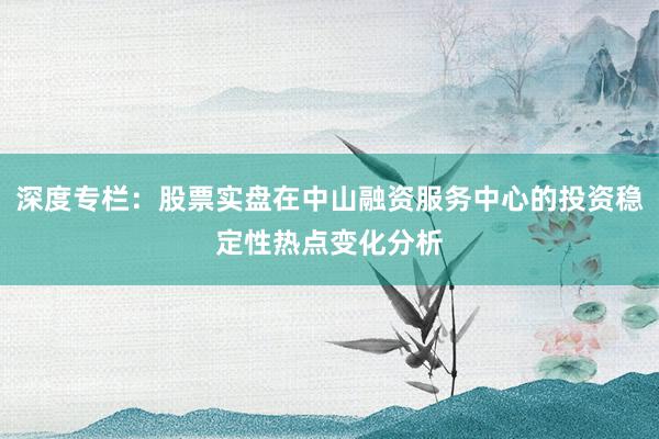 深度专栏：股票实盘在中山融资服务中心的投资稳定性热点变化分析