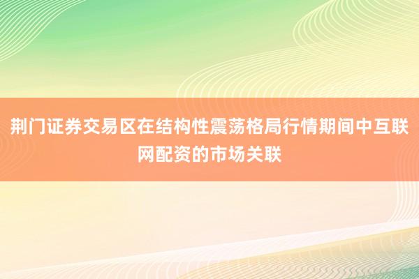 荆门证券交易区在结构性震荡格局行情期间中互联网配资的市场关联