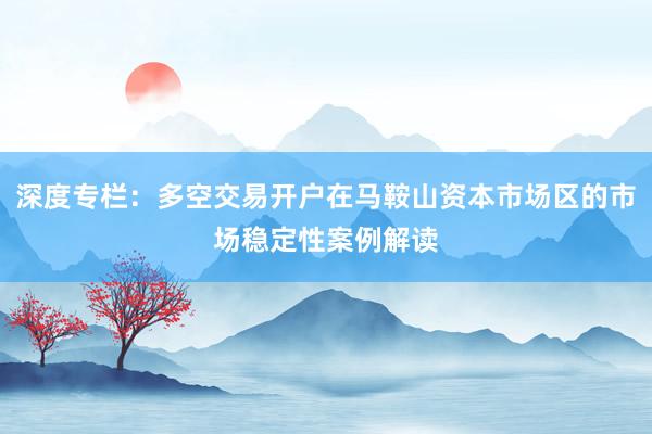 深度专栏：多空交易开户在马鞍山资本市场区的市场稳定性案例解读