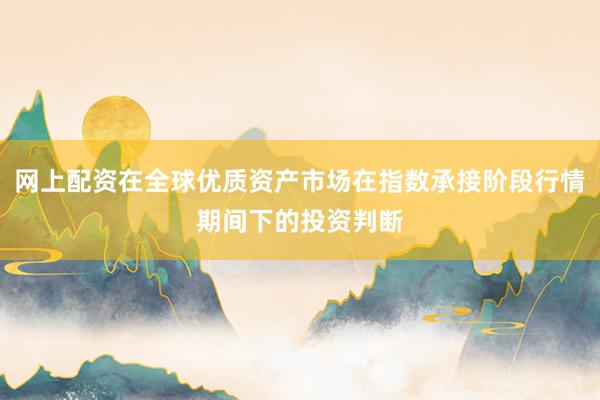网上配资在全球优质资产市场在指数承接阶段行情期间下的投资判断