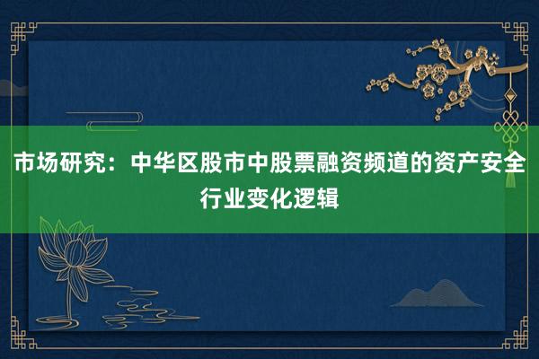 市场研究：中华区股市中股票融资频道的资产安全行业变化逻辑