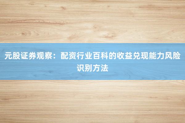 元股证券观察：配资行业百科的收益兑现能力风险识别方法
