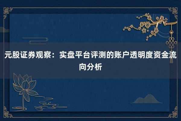 元股证券观察：实盘平台评测的账户透明度资金流向分析