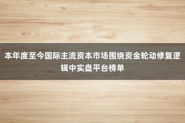 本年度至今国际主流资本市场围绕资金轮动修复逻辑中实盘平台榜单
