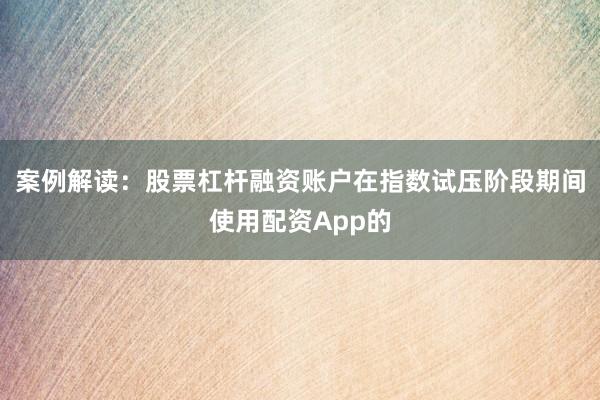 案例解读：股票杠杆融资账户在指数试压阶段期间使用配资App的