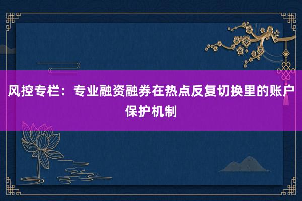 风控专栏：专业融资融券在热点反复切换里的账户保护机制