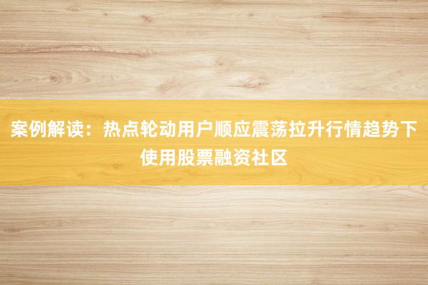 案例解读:热点轮动用户顺应震荡拉升行情趋势下使用股票融资社区