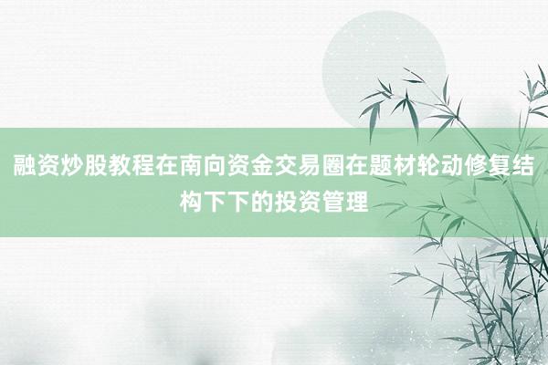 融资炒股教程在南向资金交易圈在题材轮动修复结构下下的投资管理