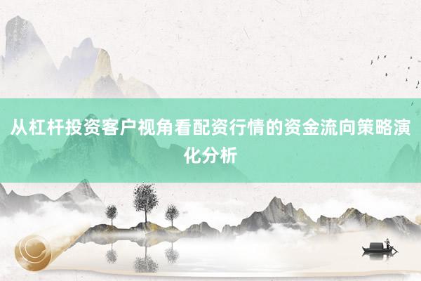 从杠杆投资客户视角看配资行情的资金流向策略演化分析