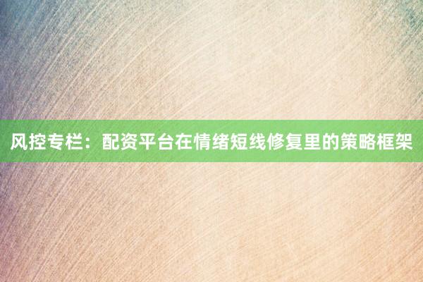 风控专栏:配资平台在情绪短线修复里的策略框架