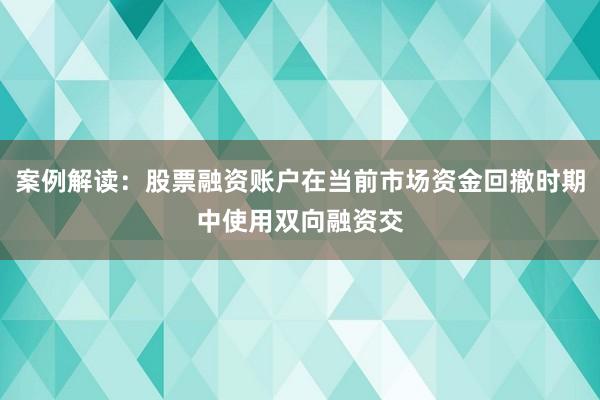 案例解读：股票融资账户在当前市场资金回撤时期中使用双向融资交