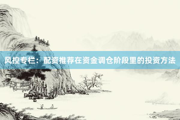 风控专栏：配资推荐在资金调仓阶段里的投资方法