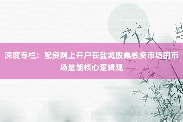 深度专栏：配资网上开户在盐城股票融资市场的市场量能核心逻辑观