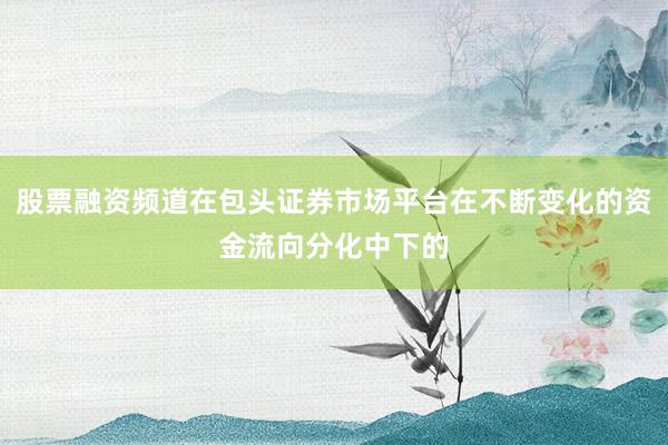 股票融资频道在包头证券市场平台在不断变化的资金流向分化中下的
