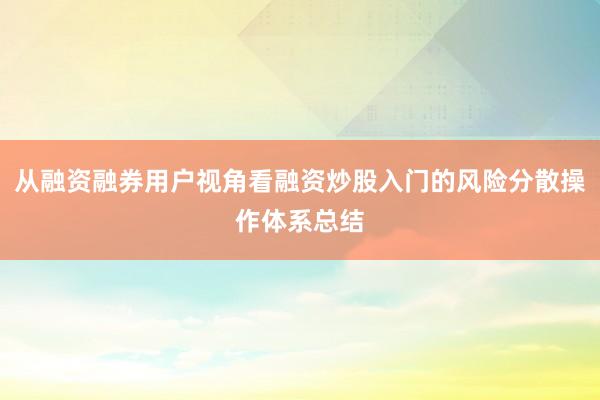 从融资融券用户视角看融资炒股入门的风险分散操作体系总结