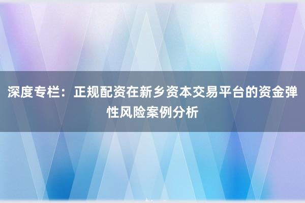 深度专栏：正规配资在新乡资本交易平台的资金弹性风险案例分析