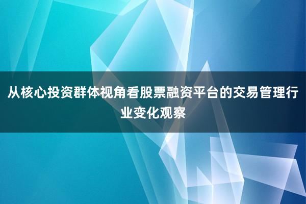 从核心投资群体视角看股票融资平台的交易管理行业变化观察